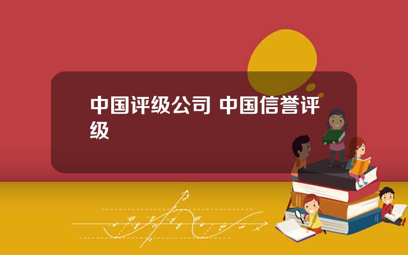 中国评级公司 中国信誉评级